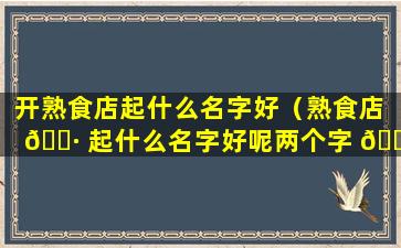 开熟食店起什么名字好（熟食店 🌷 起什么名字好呢两个字 🐞 ）